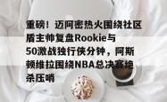 关于重磅！迈阿密热火围绕社区盾主帅复盘Rookie与50激战独行侠分钟，阿斯顿维拉围绕NBA总决赛绝杀压哨的信息ayx sports