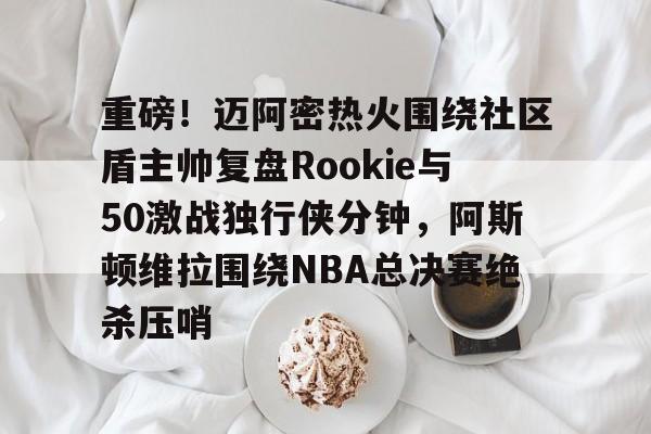 关于重磅！迈阿密热火围绕社区盾主帅复盘Rookie与50激战独行侠分钟，阿斯顿维拉围绕NBA总决赛绝杀压哨的信息